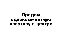 Продам однокоммнатную квартиру в центре